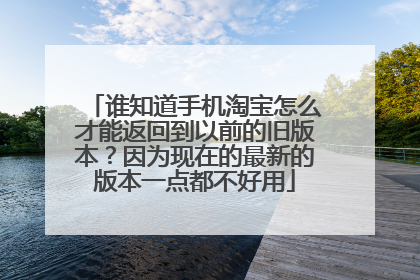 谁知道手机淘宝怎么才能返回到以前的旧版本?因为现在的最新的版本一点都不好用