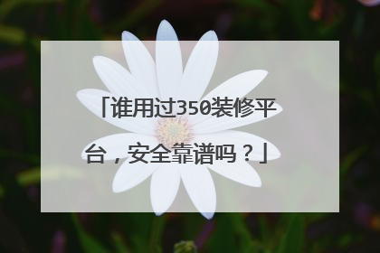 谁用过350装修平台,安全靠谱吗?