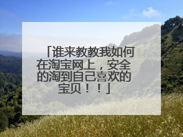 谁来教教我如何在淘宝网上，安全的淘到自己喜欢的宝贝！！