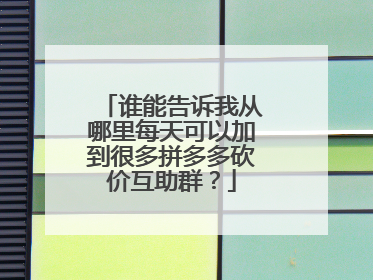 谁能告诉我从哪里每天可以加到很多拼多多砍价互助群?