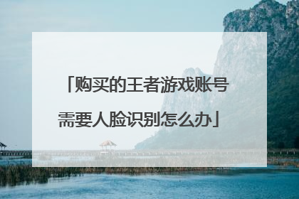 购买的王者游戏账号需要人脸识别怎么办