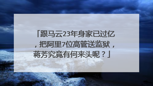 跟马云23年身家已过亿,把阿里7位高管送监狱,蒋芳究竟有何来头呢?