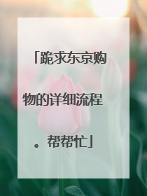 跪求东京购物的详细流程。帮帮忙