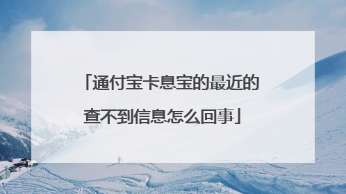 通付宝卡息宝的最近的查不到信息怎么回事