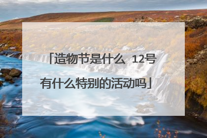 造物节是什么 12号有什么特别的活动吗