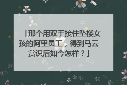 那个用双手接住坠楼女孩的阿里员工，得到马云赏识后如今怎样？