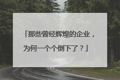 那些曾经辉煌的企业,为何一个个倒下了?