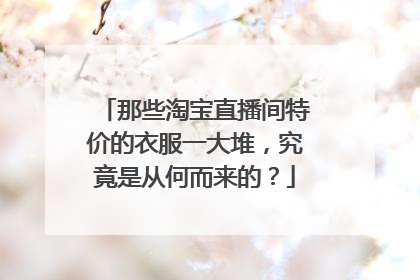 那些淘宝直播间特价的衣服一大堆,究竟是从何而来的?