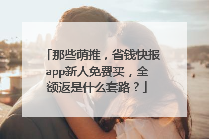 那些萌推,省钱快报app新人免费买,全额返是什么套路?