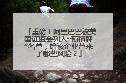 重磅!阿里巴巴被美国证监会列入“预摘牌”名单,给该企业带来了哪些风险?