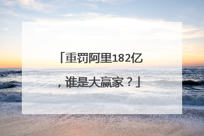 重罚阿里182亿,谁是大赢家?