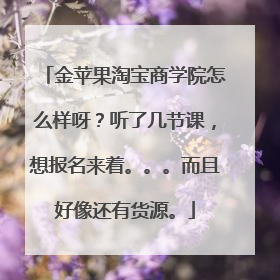 金苹果淘宝商学院怎么样呀?听了几节课,想报名来着。。。而且好像还有货源。