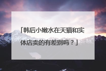 韩后小嫩水在天猫和实体店卖的有差别吗?