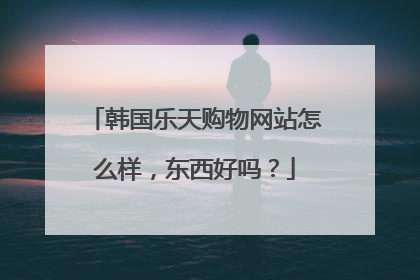 韩国乐天购物网站怎么样，东西好吗？