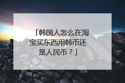 韩国人怎么在淘宝买东西用韩币还是人民币？