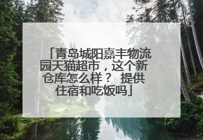 青岛城阳嘉丰物流园天猫超市,这个新仓库怎么样? 提供住宿和吃饭吗