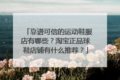 靠谱可信的运动鞋服店有哪些?淘宝正品球鞋店铺有什么推荐?