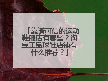 靠谱可信的运动鞋服店有哪些?淘宝正品球鞋店铺有什么推荐?