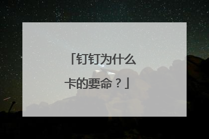 钉钉为什么卡的要命？