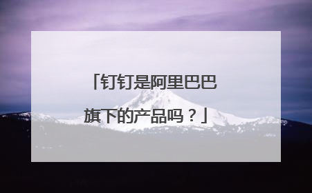 钉钉是阿里巴巴旗下的产品吗？