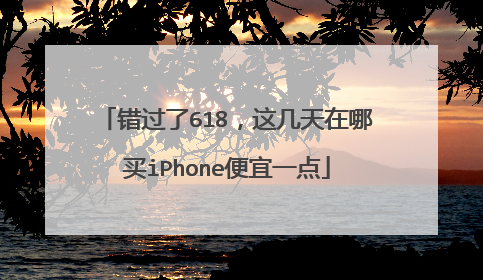 错过了618,这几天在哪买iPhone便宜一点