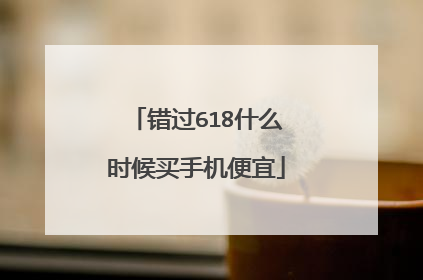 错过618什么时候买手机便宜