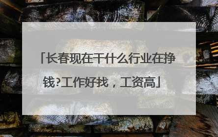 长春现在干什么行业在挣钱?工作好找，工资高