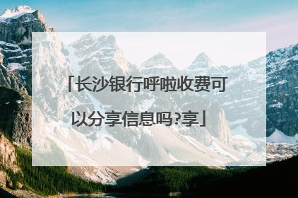 长沙银行呼啦收费可以分享信息吗?享