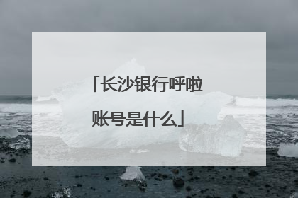 长沙银行呼啦账号是什么