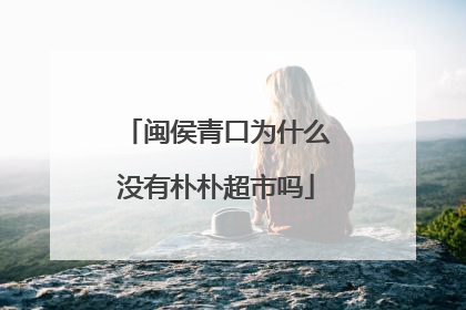 闽侯青口为什么没有朴朴超市吗