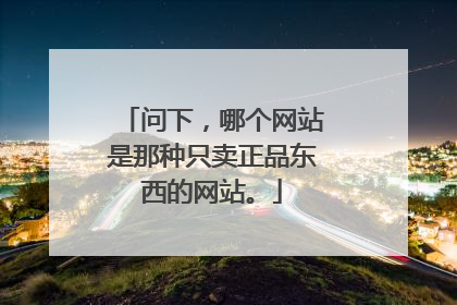 问下,哪个网站是那种只卖正品东西的网站。