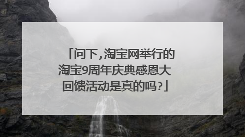 问下,淘宝网举行的淘宝9周年庆典感恩大回馈活动是真的吗?