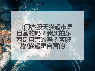 问客服天猫超市是自营的吗?我买的东西是自营的吗?客服说“猫超是自营的 您的这个是外地仓库发货的呢”