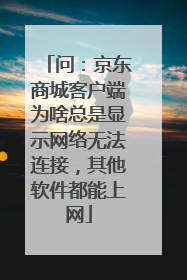 问:京东商城客户端为啥总是显示网络无法连接,其他软件都能上网