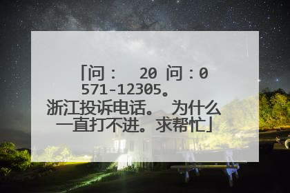 问: 20 问:0571-12305。 浙江投诉电话。 为什么一直打不进。求帮忙
