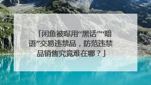 闲鱼被曝用“黑话”“暗语”交易违禁品,防范违禁品销售究竟难在哪?