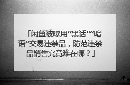 闲鱼被曝用“黑话”“暗语”交易违禁品,防范违禁品销售究竟难在哪?