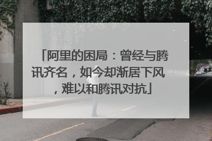 阿里的困局:曾经与腾讯齐名,如今却渐居下风,难以和腾讯对抗