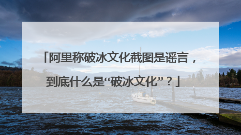 阿里称破冰文化截图是谣言,到底什么是“破冰文化”?