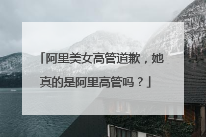 阿里美女高管道歉,她真的是阿里高管吗?