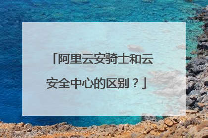 阿里云安骑士和云安全中心的区别?