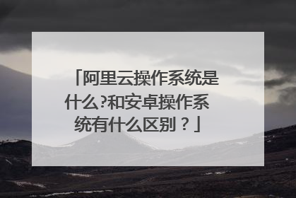 阿里云操作系统是什么?和安卓操作系统有什么区别?