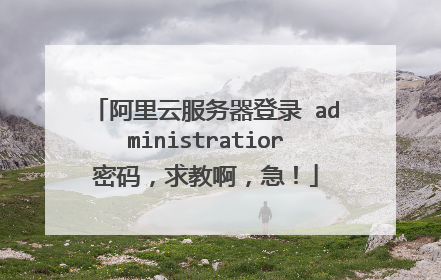 阿里云服务器登录 administratior密码，求教啊，急！