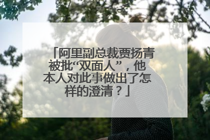 阿里副总裁贾扬青被批“双面人”,他本人对此事做出了怎样的澄清?