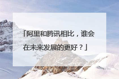 阿里和腾讯相比，谁会在未来发展的更好？