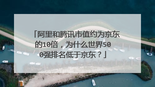 阿里和腾讯市值约为京东的10倍,为什么世界500强排名低于京东?