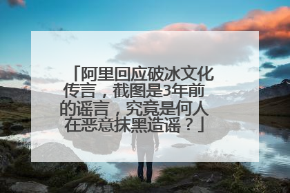 阿里回应破冰文化传言,截图是3年前的谣言,究竟是何人在恶意抹黑造谣?
