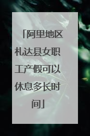 阿里地区札达县女职工产假可以休息多长时间