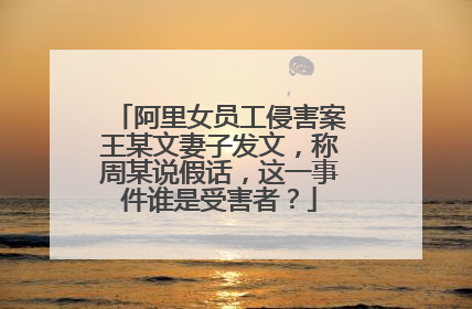 阿里女员工侵害案王某文妻子发文，称周某说假话，这一事件谁是受害者？