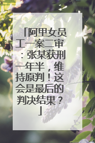 阿里女员工一案二审:张某获刑一年半,维持原判!这会是最后的判决结果?